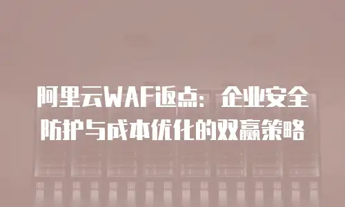 阿里云WAF返点：企业安全防护与成本优化的双赢策略