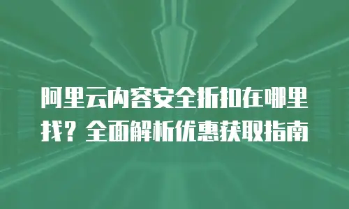 阿里云内容安全折扣在哪里找？全面解析优惠获取指南