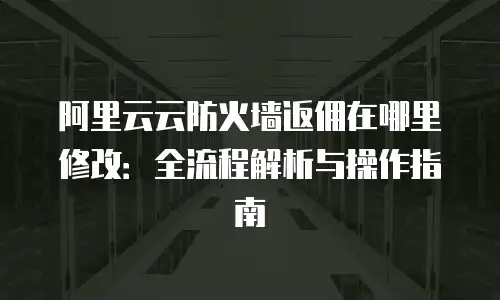 阿里云云防火墙返佣在哪里修改：全流程解析与操作指南