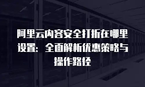 阿里云内容安全打折在哪里设置：全面解析优惠策略与操作路径