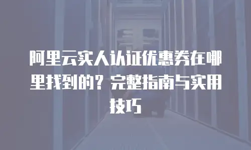阿里云实人认证优惠券在哪里找到的？完整指南与实用技巧