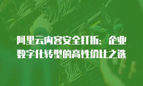 阿里云内容安全打折：企业数字化转型的高性价比之选
