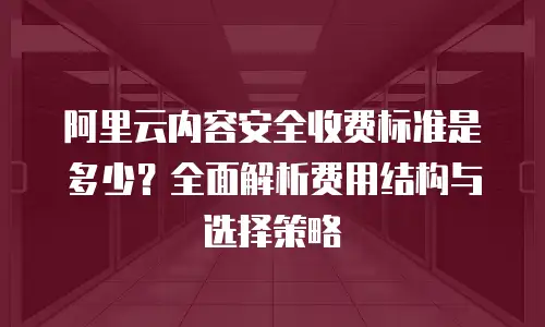 阿里云内容安全收费标准是多少？全面解析费用结构与选择策略