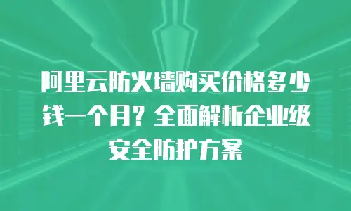 阿里云防火墙购买价格多少钱一个月？全面解析企业级安全防护方案