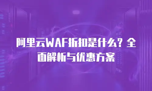阿里云WAF折扣是什么？全面解析与优惠方案
