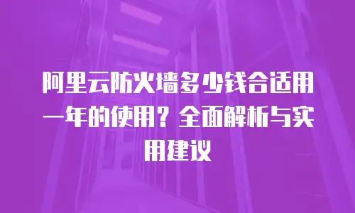 阿里云防火墙多少钱合适用一年的使用？全面解析与实用建议