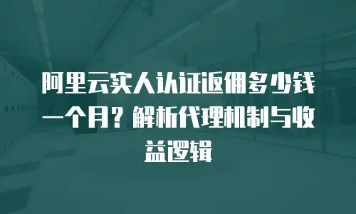 阿里云实人认证返佣多少钱一个月？解析代理机制与收益逻辑
