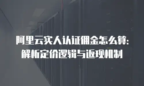 阿里云实人认证佣金怎么算：解析定价逻辑与返现机制