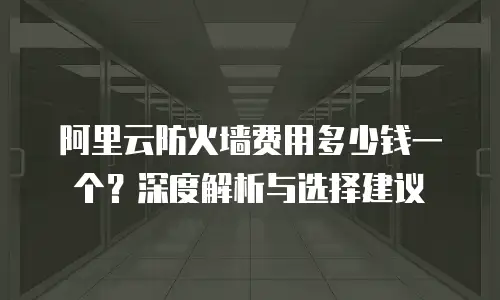 阿里云防火墙费用多少钱一个？深度解析与选择建议