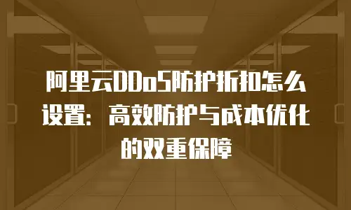 阿里云DDoS防护折扣怎么设置：高效防护与成本优化的双重保障