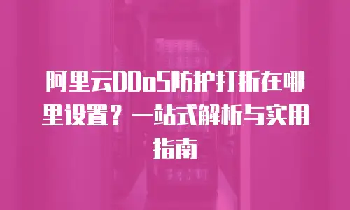 阿里云DDoS防护打折在哪里设置？一站式解析与实用指南