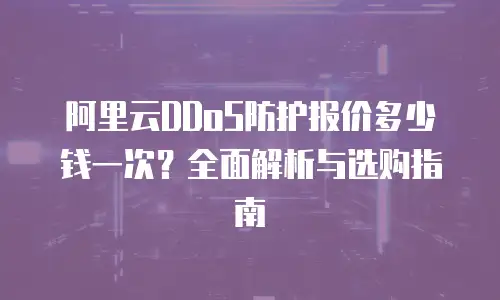 阿里云DDoS防护报价多少钱一次？全面解析与选购指南