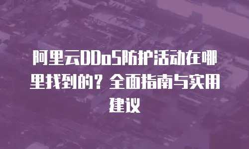阿里云DDoS防护活动在哪里找到的？全面指南与实用建议