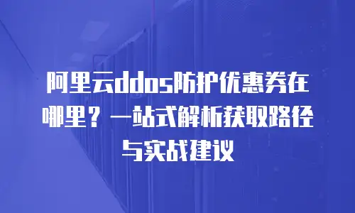 阿里云ddos防护优惠券在哪里？一站式解析获取路径与实战建议