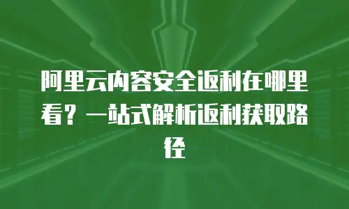 阿里云内容安全返利在哪里看？一站式解析返利获取路径