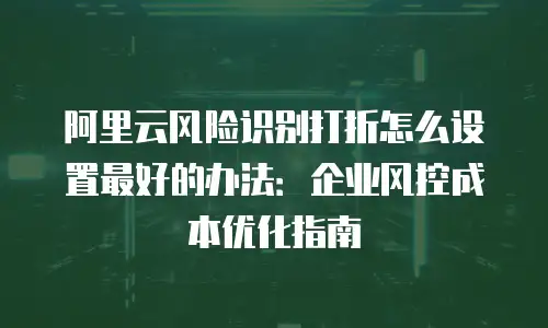 阿里云风险识别打折怎么设置最好的办法：企业风控成本优化指南