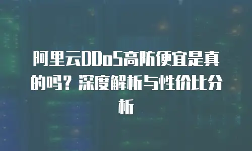 阿里云DDoS高防便宜是真的吗？深度解析与性价比分析