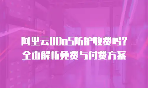 阿里云DDoS防护收费吗？全面解析免费与付费方案