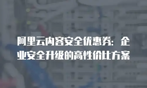 阿里云内容安全优惠券：企业安全升级的高性价比方案