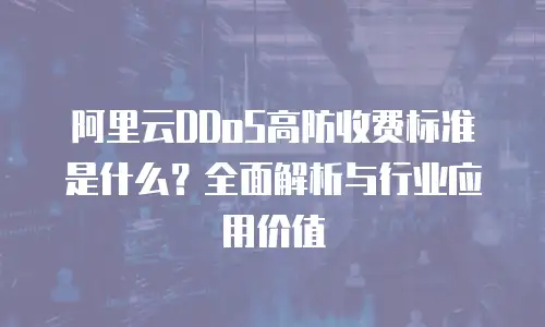 阿里云DDoS高防收费标准是什么？全面解析与行业应用价值