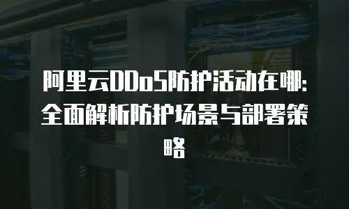 阿里云DDoS防护活动在哪：全面解析防护场景与部署策略