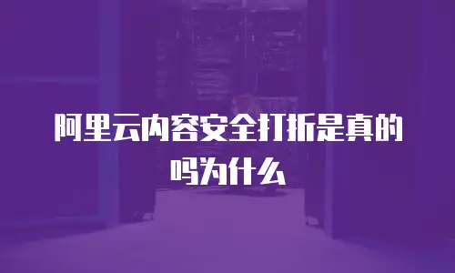 阿里云内容安全打折是真的吗为什么
