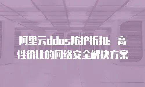 阿里云ddos防护折扣：高性价比的网络安全解决方案