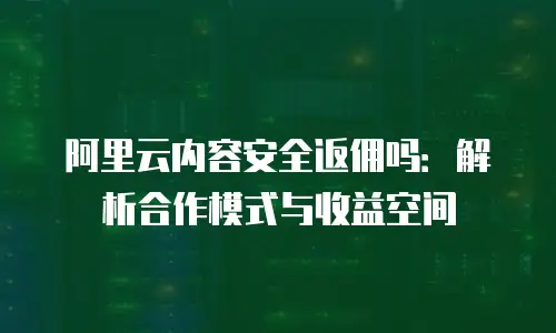 阿里云内容安全返佣吗：解析合作模式与收益空间