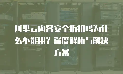 阿里云内容安全折扣吗为什么不能用？深度解析与解决方案