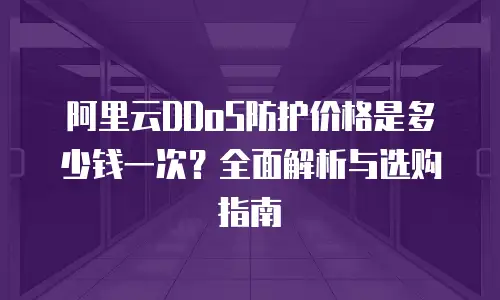 阿里云DDoS防护价格是多少钱一次？全面解析与选购指南