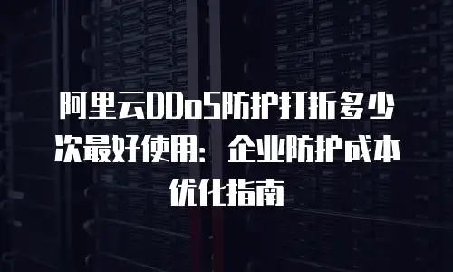 阿里云DDoS防护打折多少次最好使用：企业防护成本优化指南