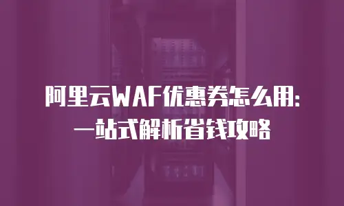 阿里云WAF优惠券怎么用：一站式解析省钱攻略
