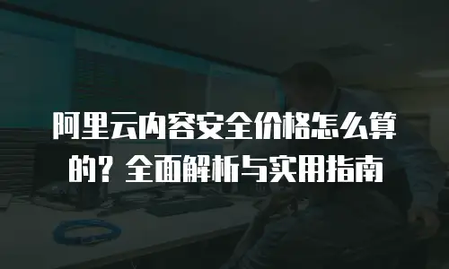 阿里云内容安全价格怎么算的？全面解析与实用指南