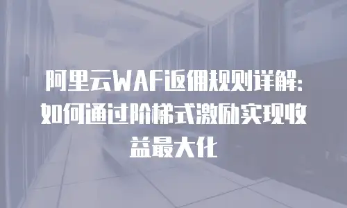 阿里云WAF返佣规则详解：如何通过阶梯式激励实现收益最大化