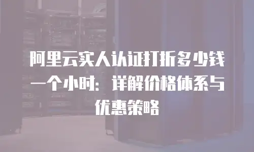阿里云实人认证打折多少钱一个小时：详解价格体系与优惠策略