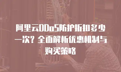 阿里云DDoS防护折扣多少一次？全面解析优惠机制与购买策略