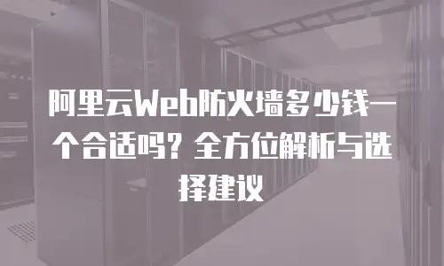 阿里云Web防火墙多少钱一个合适吗？全方位解析与选择建议