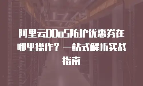 阿里云DDoS防护优惠券在哪里操作？一站式解析实战指南