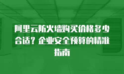 阿里云防火墙购买价格多少合适？企业安全预算的精准指南