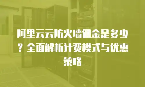 阿里云云防火墙佣金是多少？全面解析计费模式与优惠策略