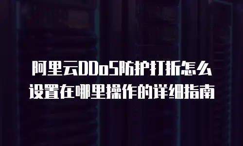 阿里云DDoS防护打折怎么设置在哪里操作的详细指南