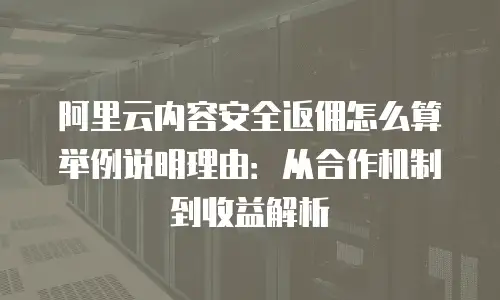 阿里云内容安全返佣怎么算举例说明理由：从合作机制到收益解析