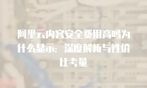 阿里云内容安全费用高吗为什么显示：深度解析与性价比考量