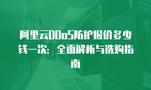阿里云DDoS防护报价多少钱一次：全面解析与选购指南