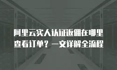 阿里云实人认证返佣在哪里查看订单？一文详解全流程