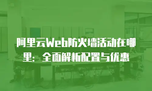 阿里云Web防火墙活动在哪里：全面解析配置与优惠