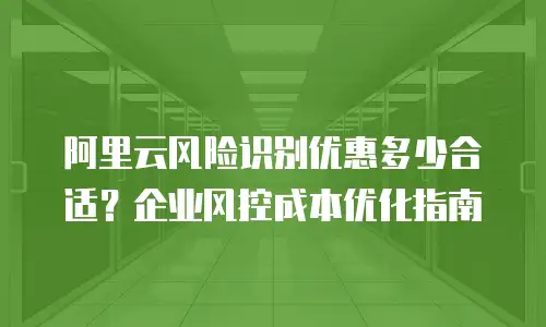 阿里云风险识别优惠多少合适？企业风控成本优化指南