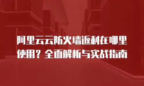 阿里云云防火墙返利在哪里使用？全面解析与实战指南