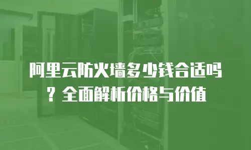 阿里云防火墙多少钱合适吗？全面解析价格与价值
