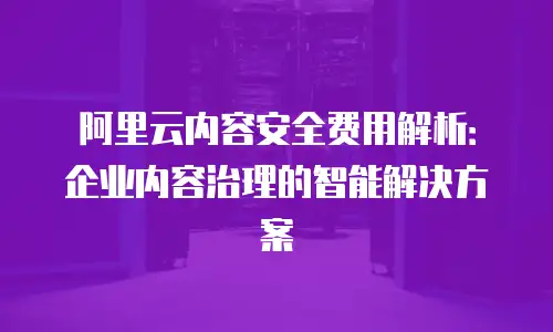 阿里云内容安全费用解析：企业内容治理的智能解决方案